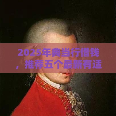 2025年典当行借钱，推荐五个最新有适合60一65岁的贷款平台
