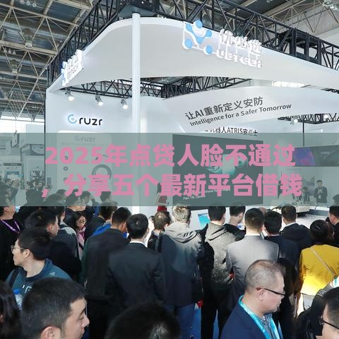 2025年点贷人脸不通过，分享五个最新平台借钱利息最低