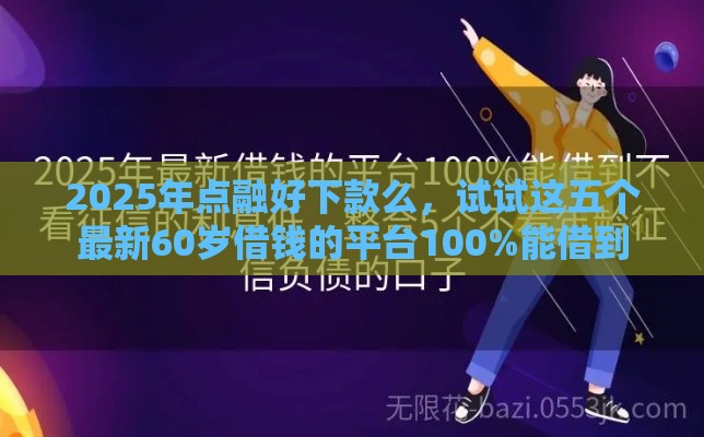 2025年点融好下款么,试试这五个最新60岁借钱的平台100%能借到 2025年点融好下款么,试试这五个最新60岁借钱的平台100%能借到