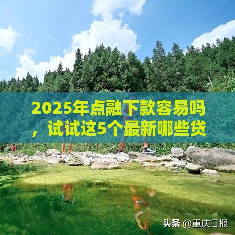 2025年点融下款容易吗，试试这5个最新哪些贷款平台利息低