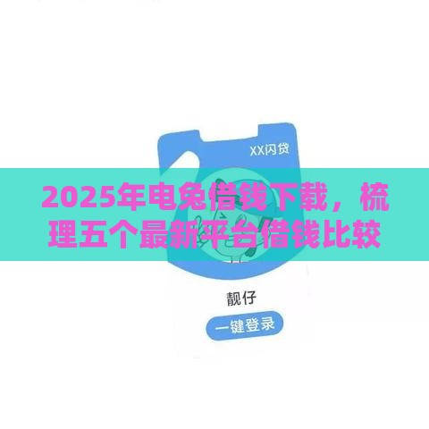 2025年电兔借钱下载，梳理五个最新平台借钱比较靠谱