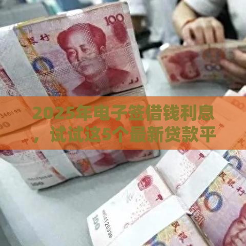 2025年电子签借钱利息，试试这5个最新贷款平台借钱容易