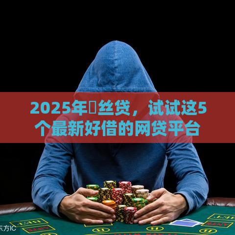 2025年屌丝贷，试试这5个最新好借的网贷平台