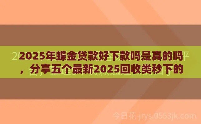 2025年蝶金贷款好下款吗是真的吗，分享五个最新2025回收类秒下的口子
