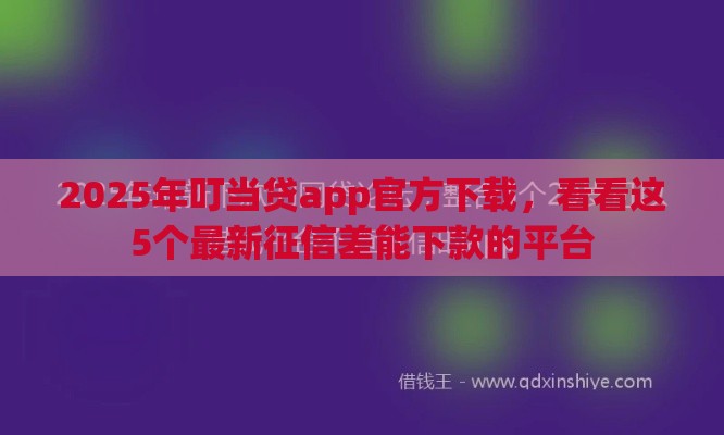 2025年叮当贷app官方下载，看看这5个最新征信差能下款的平台