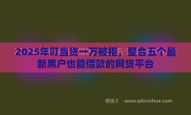2025年叮当贷一万被拒，整合五个最新黑户也能借款的网贷平台