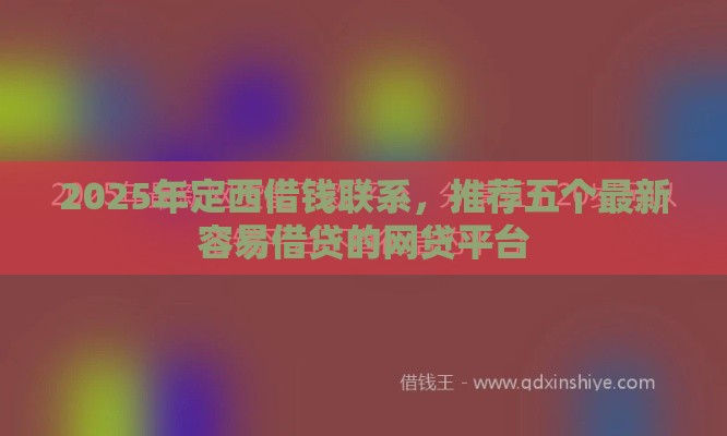 2025年定西借钱联系，推荐五个最新容易借贷的网贷平台