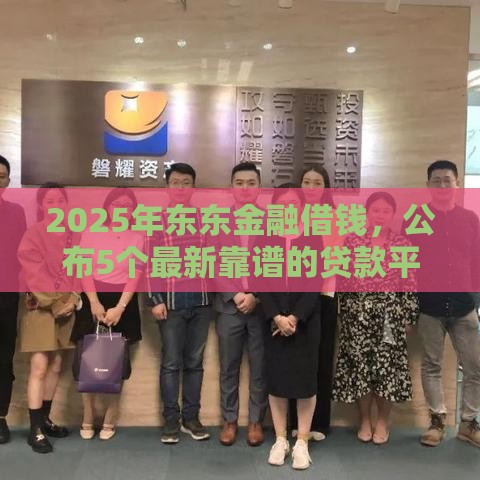 2025年东东金融借钱，公布5个最新靠谱的贷款平台