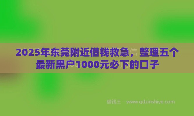 2025年东莞附近借钱救急，整理五个最新黑户1000元必下的口子