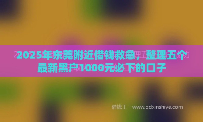 2025年东莞附近借钱救急，整理五个最新黑户1000元必下的口子