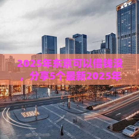 2025年东京可以借钱没，分享5个最新2025年短期借款平台,7到14天
