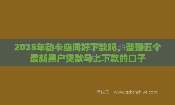 2025年动卡空间好下款吗,整理五个最新黑户贷款马上下款的口子 2025年动卡空间好下款吗,整理五个最新黑户贷款马上下款的口子