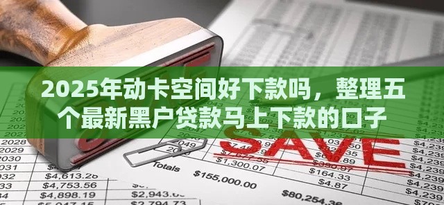 2025年动卡空间好下款吗,整理五个最新黑户贷款马上下款的口子 2025年动卡空间好下款吗,整理五个最新黑户贷款马上下款的口子