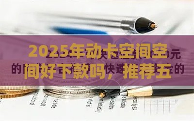 2025年动卡空间空间好下款吗，推荐五个最新好的网贷平台