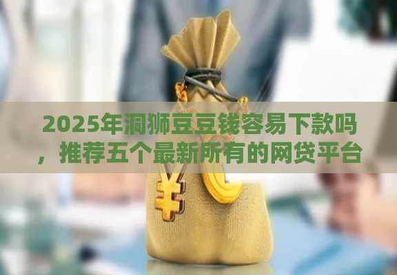 2025年洞狮豆豆钱容易下款吗，推荐五个最新所有的网贷平台