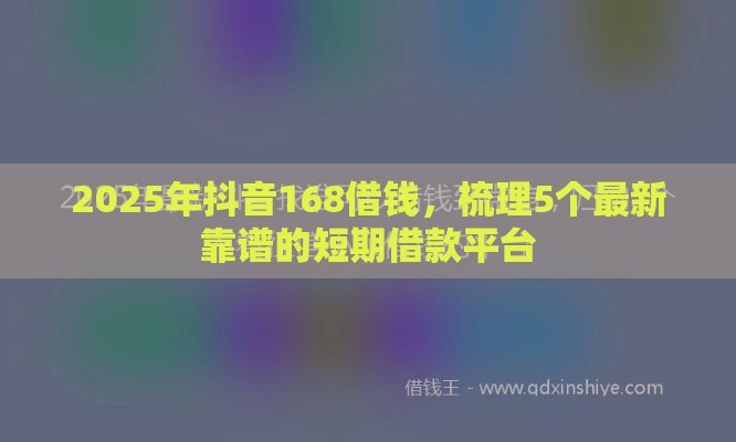 2025年抖音168借钱，梳理5个最新靠谱的短期借款平台