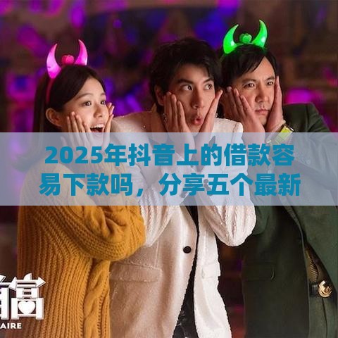 2025年抖音上的借款容易下款吗，分享五个最新综合评分不足可以在平台借到钱