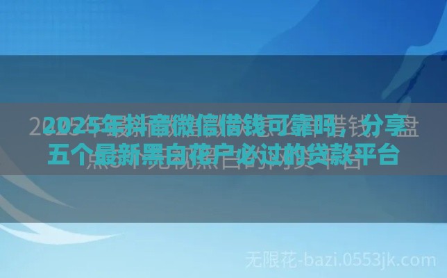 2025年抖音微信借钱可靠吗，分享五个最新黑白花户必过的贷款平台