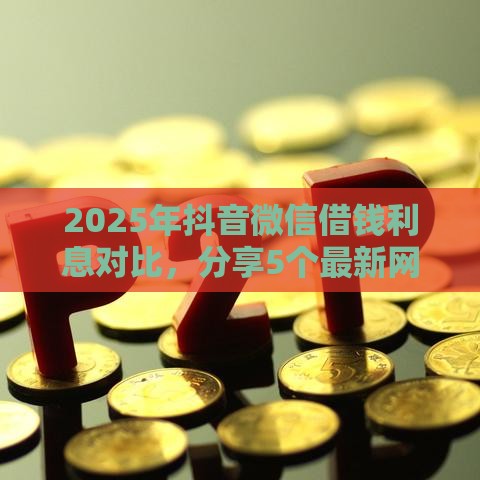 2025年抖音微信借钱利息对比，分享5个最新网贷平台排名不分先后前10名