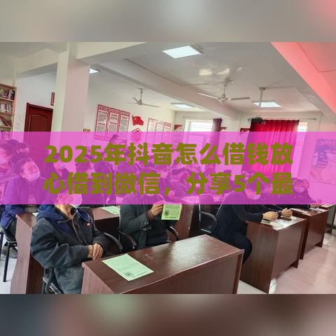 2025年抖音怎么借钱放心借到微信，分享5个最新短期贷款平台