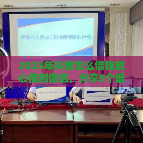 2025年抖音怎么借钱放心借到微信，分享5个最新短期贷款平台