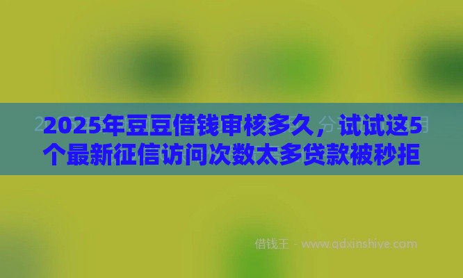 2025年豆豆借钱审核多久，试试这5个最新征信访问次数太多贷款被秒拒还能在平台借款
