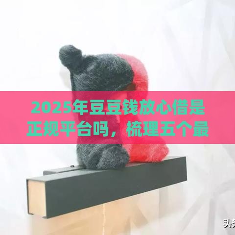 2025年豆豆钱放心借是正规平台吗，梳理五个最新p2p平台贷款