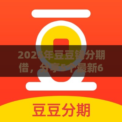2025年豆豆钱分期借，分享5个最新60到65借款平台