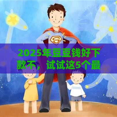 2025年豆豆钱好下款不，试试这5个最新好下口子网