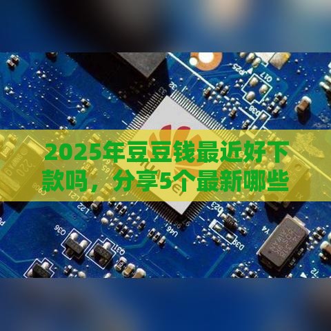 2025年豆豆钱最近好下款吗，分享5个最新哪些贷款平台可靠