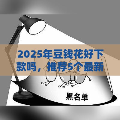 2025年豆钱花好下款吗，推荐5个最新黑户网贷黑名单需要2万能借款平台