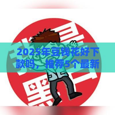 2025年豆钱花好下款吗，推荐5个最新黑户网贷黑名单需要2万能借款平台