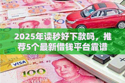 2025年读秒好下款吗，推荐5个最新借钱平台靠谱