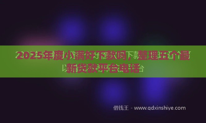 2025年度小满好下款吗，整理五个最新贷款平台电话