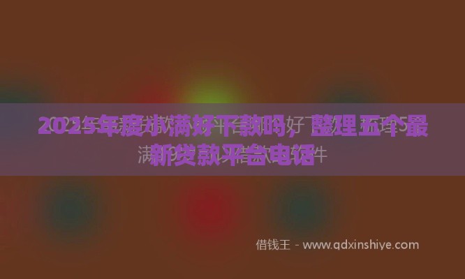 2025年度小满好下款吗，整理五个最新贷款平台电话