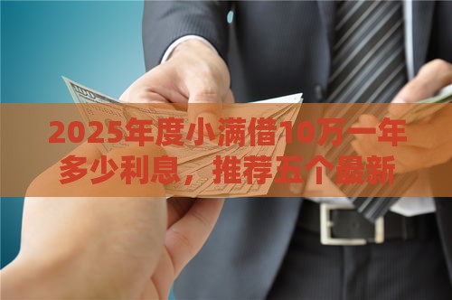 2025年度小满借10万一年多少利息，推荐五个最新合规的网贷平台