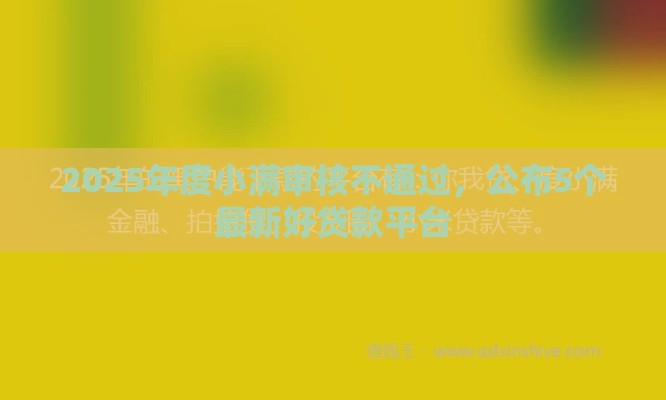 2025年度小满审核不通过，公布5个最新好贷款平台