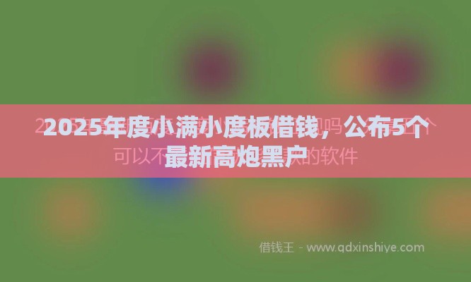 2025年度小满小度板借钱，公布5个最新高炮黑户