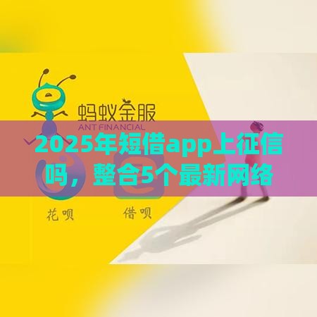 2025年短借app上征信吗，整合5个最新网络小额贷款平台