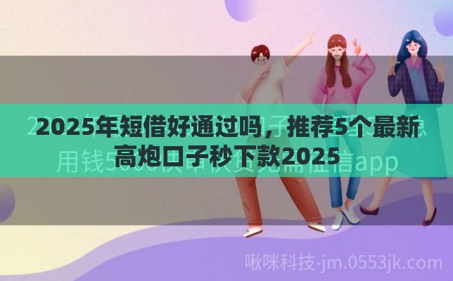 2025年短借好通过吗，推荐5个最新高炮口子秒下款2025