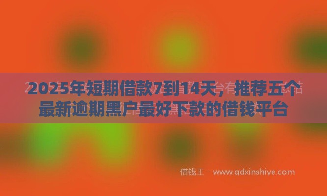 2025年短期借款7到14天，推荐五个最新逾期黑户最好下款的借钱平台