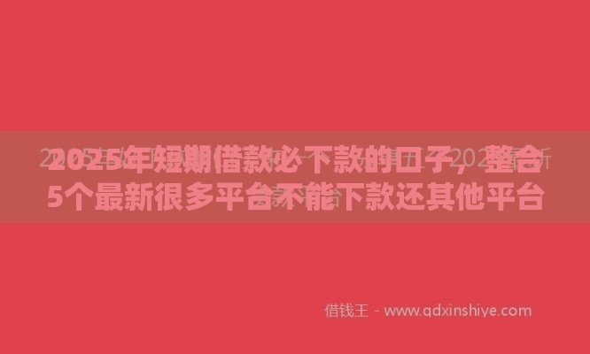 2025年短期借款必下款的口子，整合5个最新很多平台不能下款还其他平台