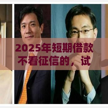2025年短期借款不看征信的，试试这五个最新借得到的贷款平台