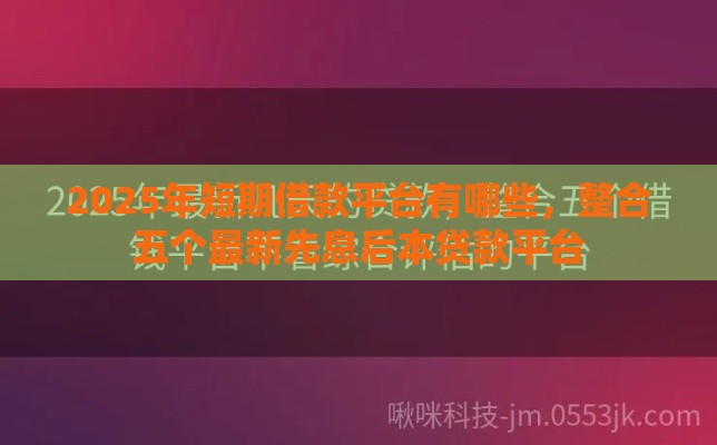 2025年短期借款平台有哪些，整合五个最新先息后本贷款平台