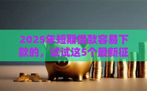 2025年短期借款容易下款的，试试这5个最新征信花了下款的平台