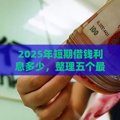 2025年短期借钱利息多少，整理五个最新最好借钱的平台