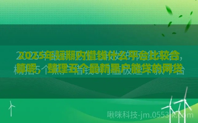 2025年短期内借钱什么平台比较合算呢，整理五个最新黑户能贷的网贷平台