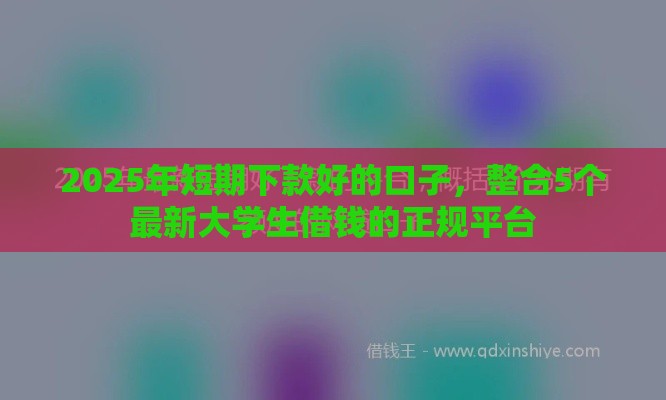 2025年短期下款好的口子，整合5个最新大学生借钱的正规平台