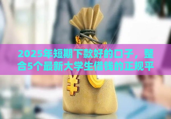 2025年短期下款好的口子，整合5个最新大学生借钱的正规平台