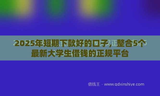 2025年短期下款好的口子，整合5个最新大学生借钱的正规平台